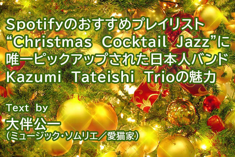 Spotify公式プレイリスト”Christmas Cocktail Jazz”に唯一ピックアップされた日本人バンド Kazumi Tateishi Trioの魅力　大伴公一